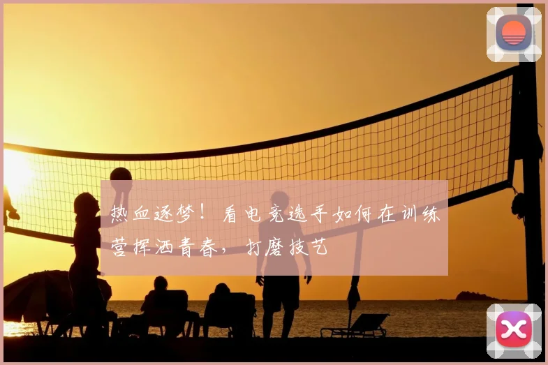 热血逐梦!看电竞选手如何在训练营挥洒青春,打磨技艺
