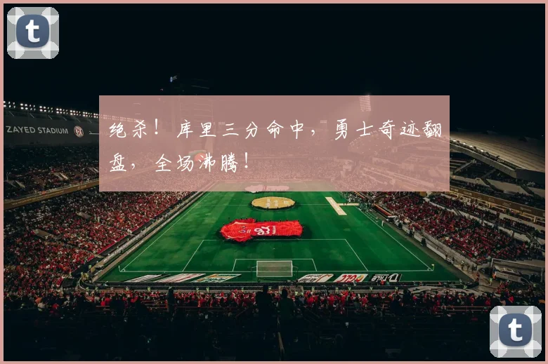 绝杀!库里三分命中,勇士奇迹翻盘,全场沸腾!