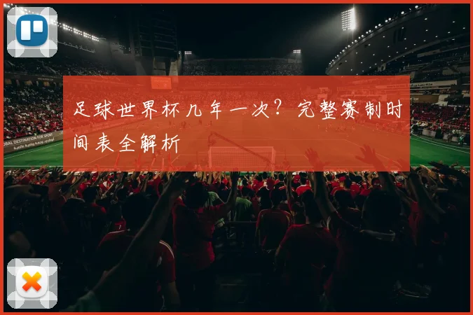足球世界杯几年一次?完整赛制时间表全解析