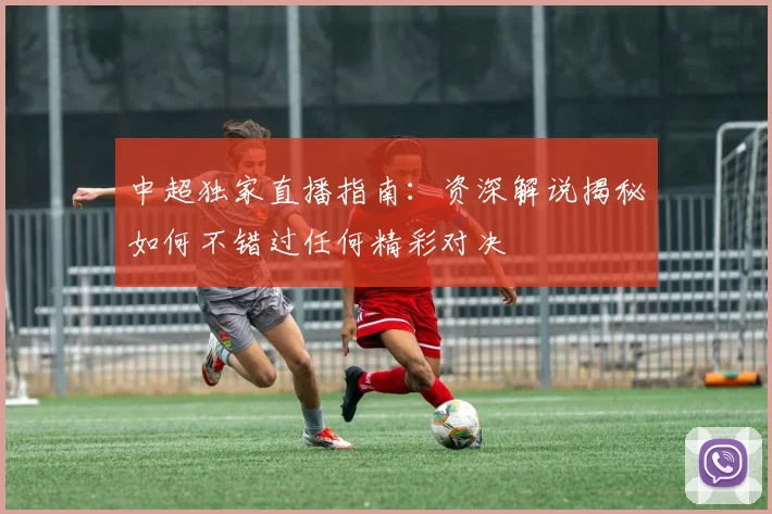 中超独家直播指南:资深解说揭秘如何不错过任何精彩对决