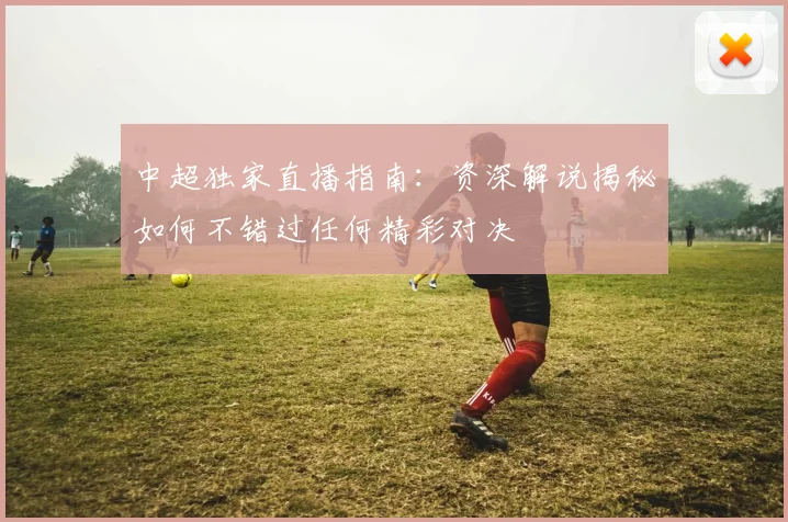中超独家直播指南:资深解说揭秘如何不错过任何精彩对决