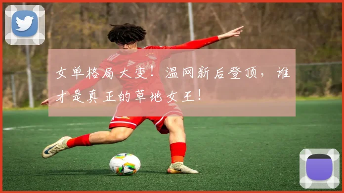 女单格局大变！温网新后登顶，谁才是真正的草地女王！
