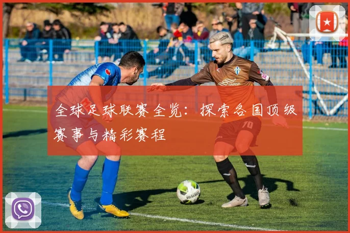 全球足球联赛全览:探索各国顶级赛事与精彩赛程