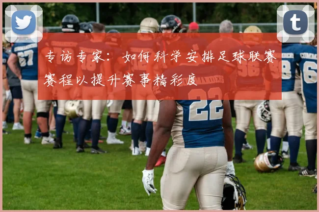 专访专家:如何科学安排足球联赛赛程以提升赛事精彩度