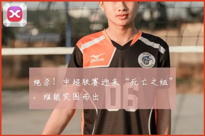 绝杀!中超联赛迎来“死亡之组”,谁能突围而出