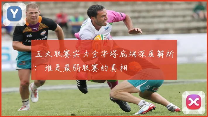 五大联赛实力金字塔底端深度解析:谁是最弱联赛的真相