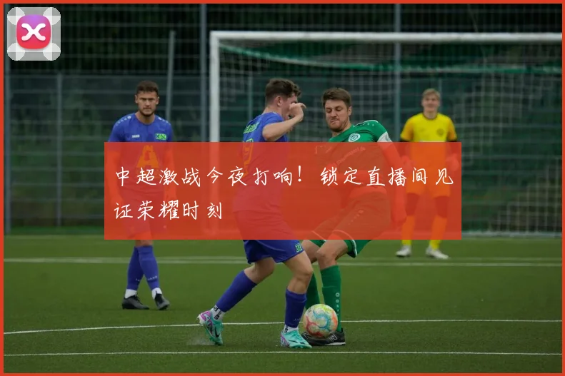 中超激战今夜打响!锁定直播间见证荣耀时刻
