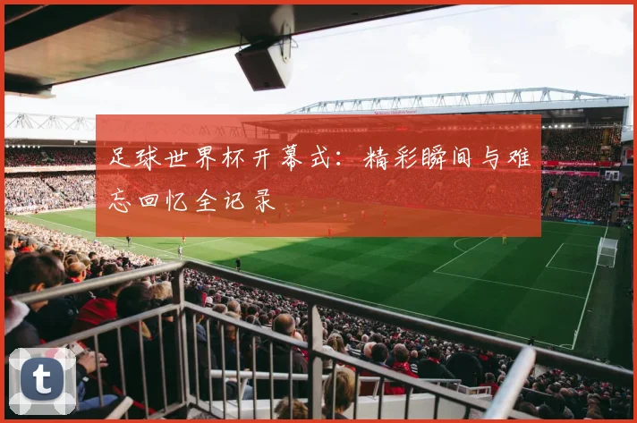 足球世界杯开幕式:精彩瞬间与难忘回忆全记录