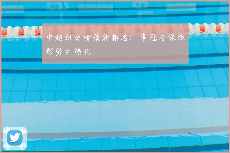 中超积分榜最新排名:争冠与保级形势白热化