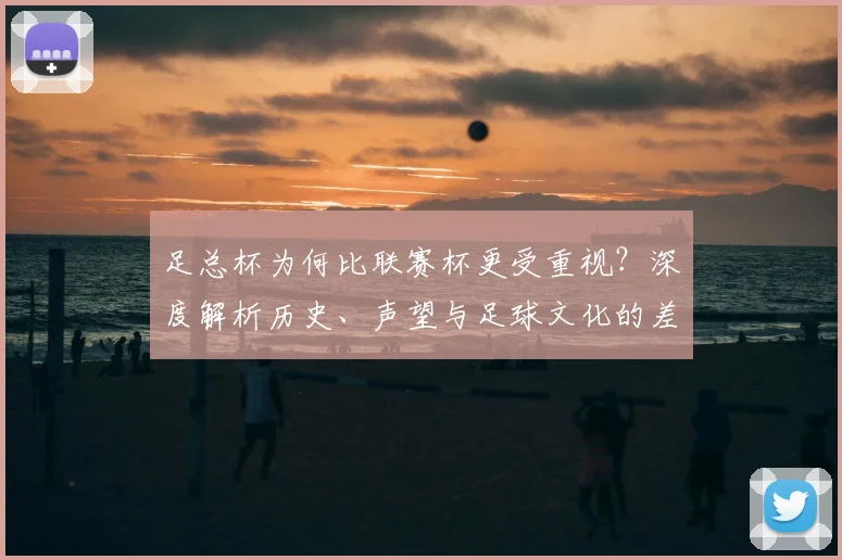 足总杯为何比联赛杯更受重视?深度解析历史、声望与足球文化的差异
