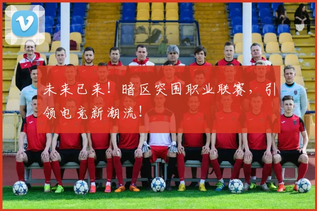 未来已来!暗区突围职业联赛,引领电竞新潮流!