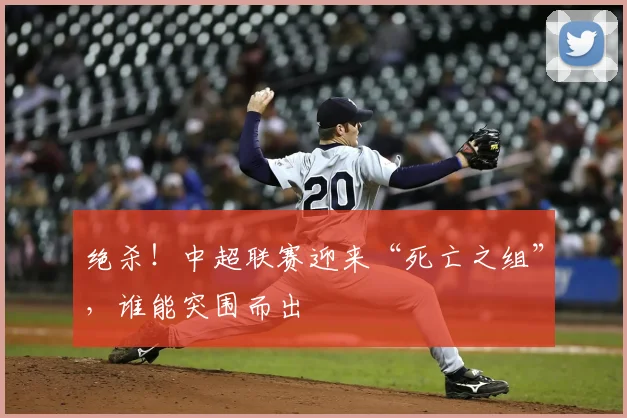 绝杀!中超联赛迎来“死亡之组”,谁能突围而出