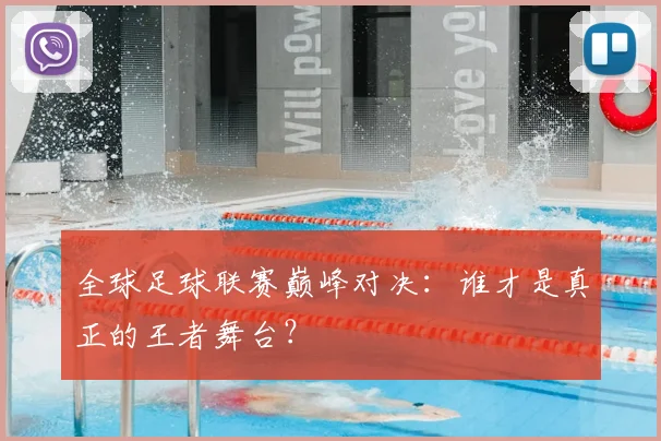 全球足球联赛巅峰对决:谁才是真正的王者舞台?