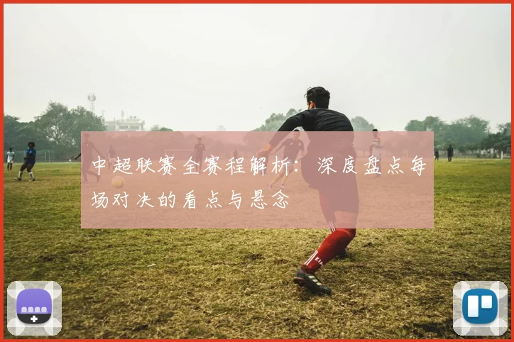 中超联赛全赛程解析：深度盘点每场对决的看点与悬念