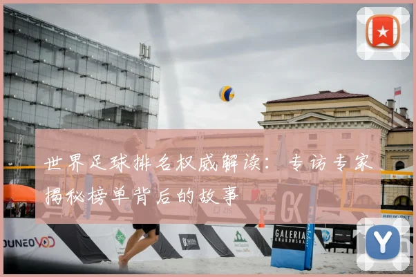 世界足球排名权威解读：专访专家揭秘榜单背后的故事