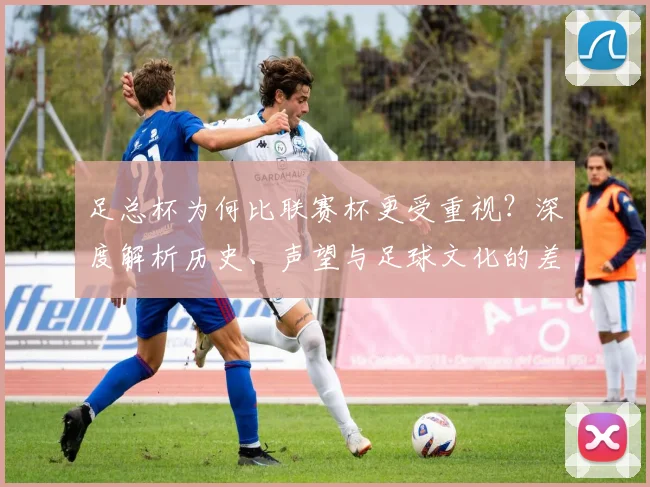 足总杯为何比联赛杯更受重视？深度解析历史、声望与足球文化的差异