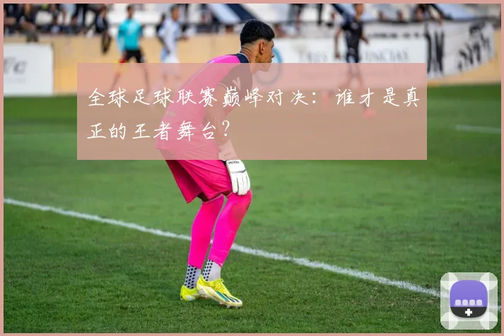 全球足球联赛巅峰对决:谁才是真正的王者舞台?