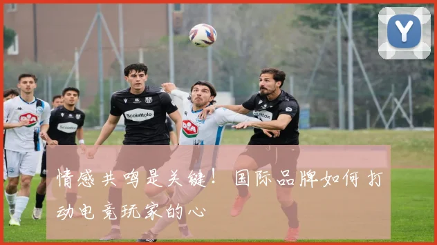 情感共鸣是关键!国际品牌如何打动电竞玩家的心