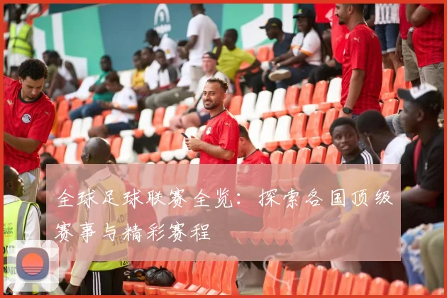 全球足球联赛全览:探索各国顶级赛事与精彩赛程